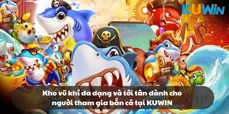 Kho vũ khí đa dạng và tới tân dành cho người tham gia bắn cá tại KUWIN