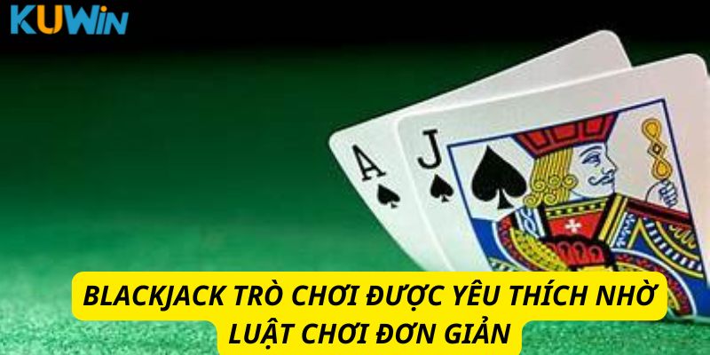 Blackjack  trò chơi được yêu thích nhờ luật chơi đơn giản
