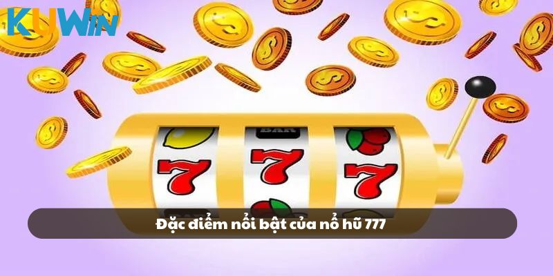 Đặc điểm nổi bật giúp nổ hũ 777 thu hút nhiều người chơi